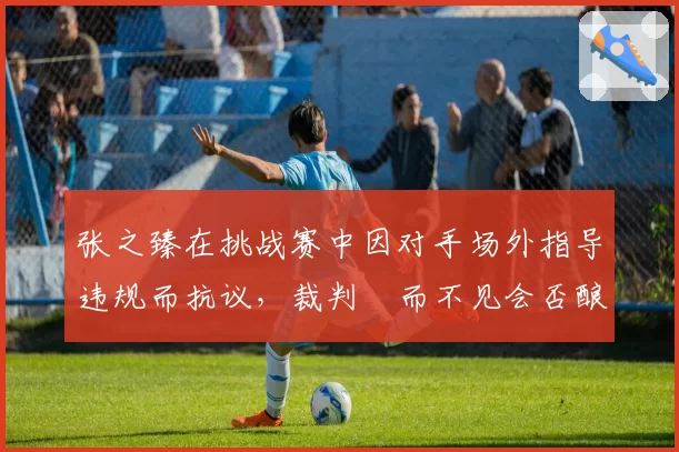 张之臻在挑战赛中因对手场外指导违规而抗议，裁判視而不见会否酿成冲突？