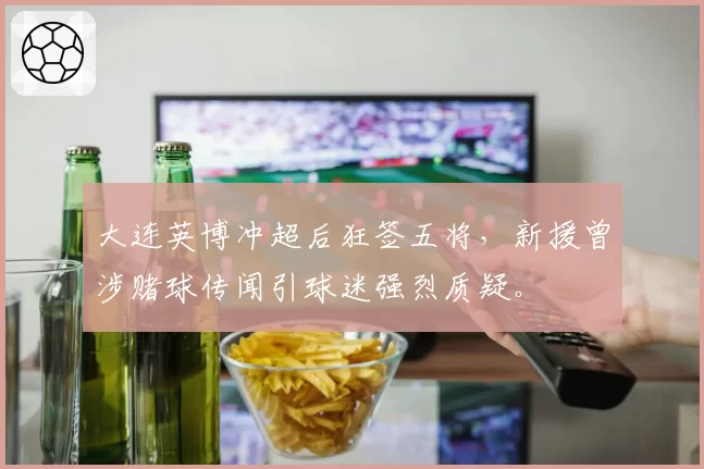 大连英博冲超后狂签五将，新援曾涉赌球传闻引球迷强烈质疑。