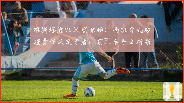 维斯塔潘vs汉密尔顿：西班牙站碰撞责任认定矛盾，前F1车手分析截然相反