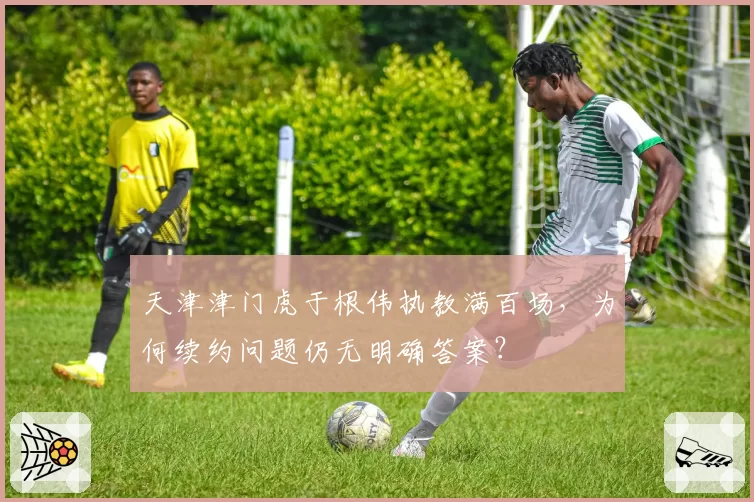 天津津门虎于根伟执教满百场,为何续约问题仍无明确答案?