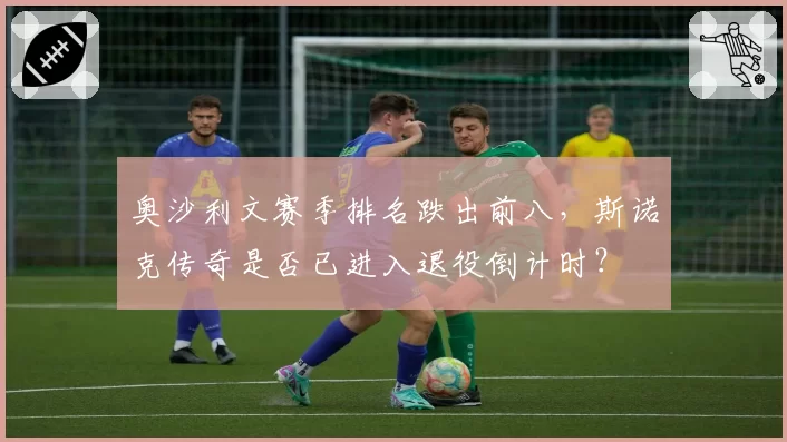 奥沙利文赛季排名跌出前八，斯诺克传奇是否已进入退役倒计时？