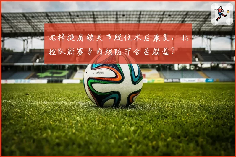 沈梓捷肩锁关节脱位术后康复，北控队新赛季内线防守会否崩盘？
