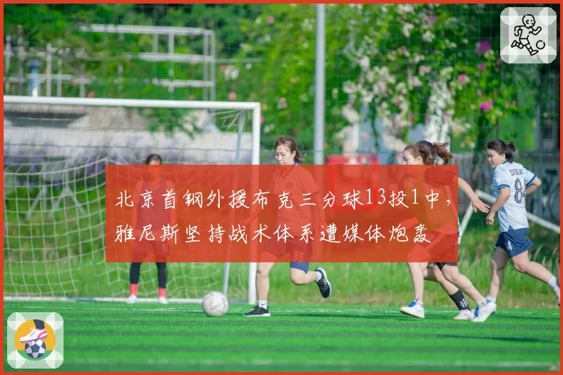 北京首钢外援布克三分球13投1中，雅尼斯坚持战术体系遭媒体炮轰