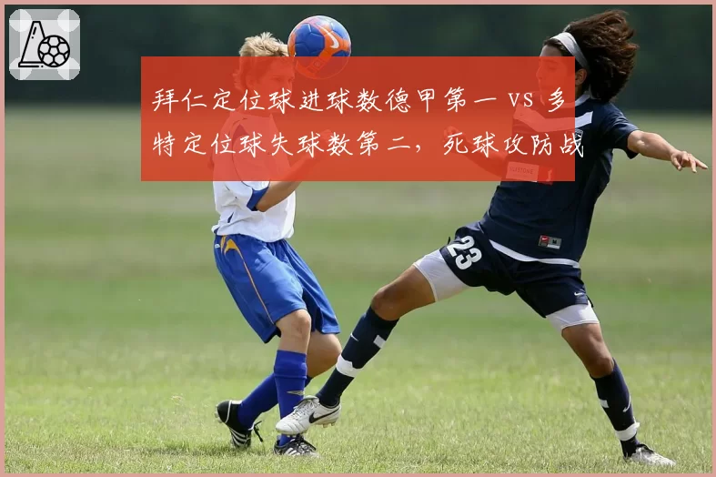 拜仁定位球进球数德甲第一 vs 多特定位球失球数第二，死球攻防战术设计优劣分明