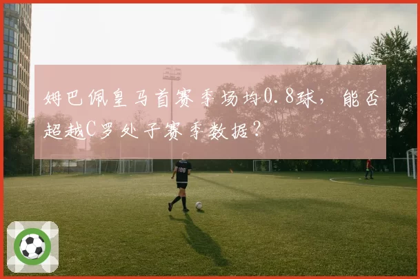 姆巴佩皇马首赛季场均0.8球，能否超越C罗处子赛季数据？
