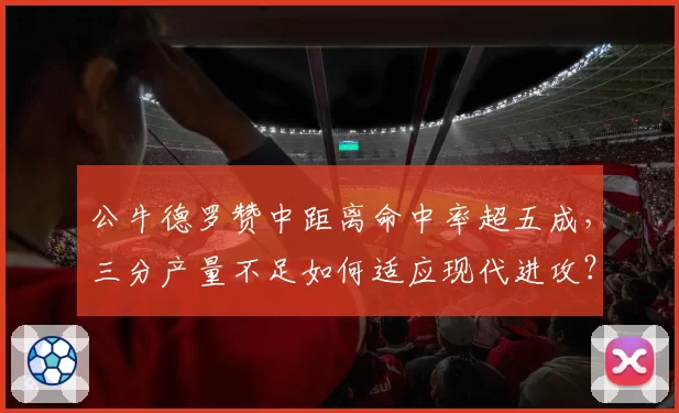 公牛德罗赞中距离命中率超五成，三分产量不足如何适应现代进攻？