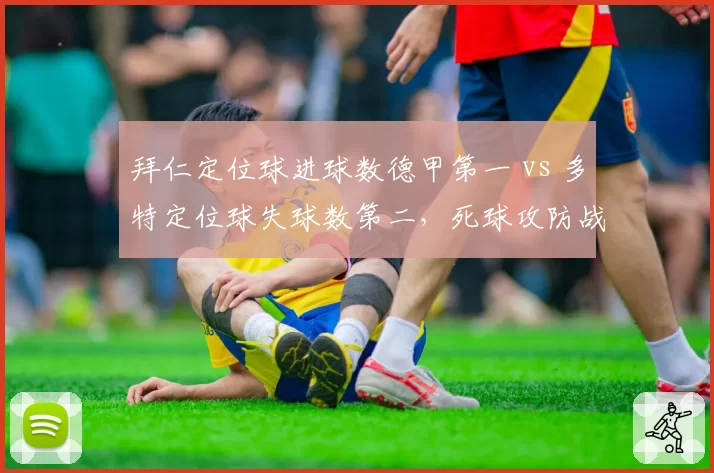 拜仁定位球进球数德甲第一 vs 多特定位球失球数第二，死球攻防战术设计优劣分明