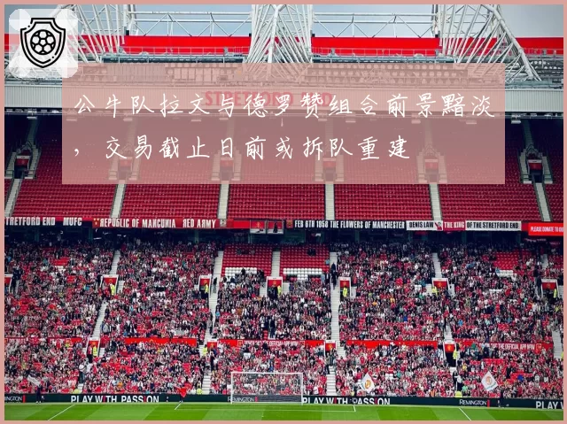 公牛队拉文与德罗赞组合前景黯淡，交易截止日前或拆队重建