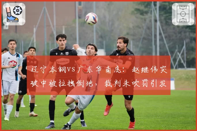 辽宁本钢vs广东华南虎:赵继伟突破中被拉拽倒地,裁判未吹罚引发杨鸣怒吼