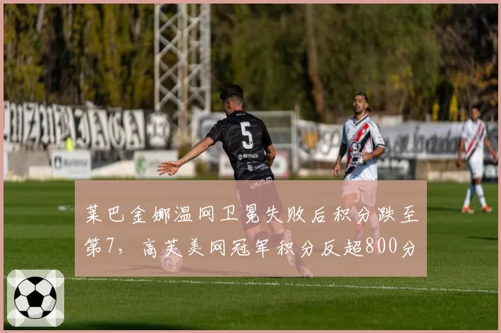 莱巴金娜温网卫冕失败后积分跌至第7，高芙美网冠军积分反超800分开启新周期