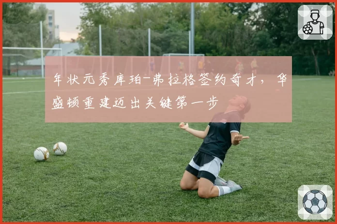 年状元秀库珀-弗拉格签约奇才，华盛顿重建迈出关键第一步
