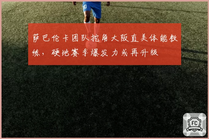 萨巴伦卡团队挖角大阪直美体能教练，硬地赛季爆发力或再升级