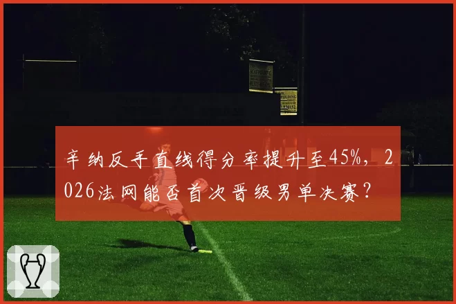 辛纳反手直线得分率提升至45%,2026法网能否首次晋级男单决赛?