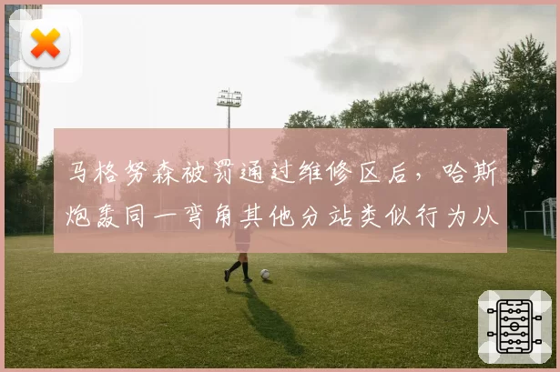 马格努森被罚通过维修区后，哈斯炮轰同一弯角其他分站类似行为从未受罚