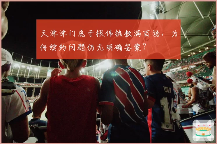 天津津门虎于根伟执教满百场，为何续约问题仍无明确答案？