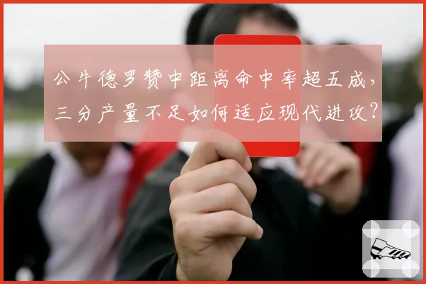 公牛德罗赞中距离命中率超五成，三分产量不足如何适应现代进攻？