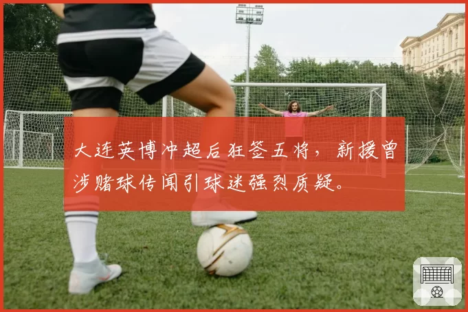 大连英博冲超后狂签五将，新援曾涉赌球传闻引球迷强烈质疑。