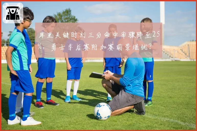 库里关键时刻三分命中率骤降至25%，勇士季后赛附加赛前景堪忧？
