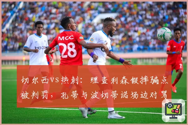 切尔西vs热刺：理查利森假摔骗点被判罚，孔蒂与波切蒂诺场边对骂