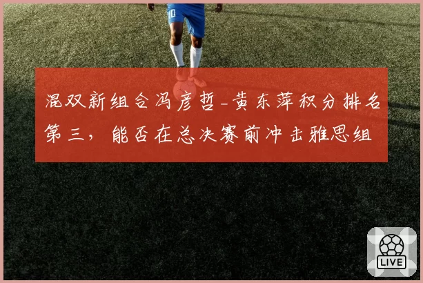 混双新组合冯彦哲_黄东萍积分排名第三，能否在总决赛前冲击雅思组合？