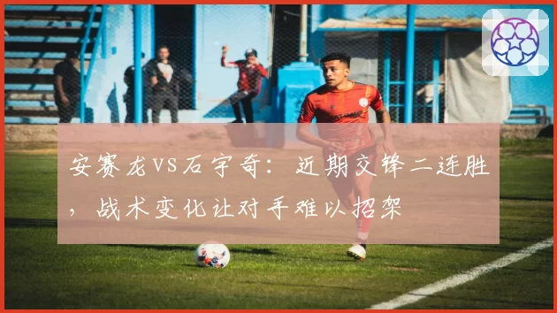 安赛龙vs石宇奇：近期交锋二连胜，战术变化让对手难以招架