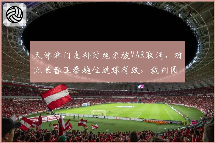 天津津门虎补时绝杀被VAR取消,对比长春亚泰越位进球有效,裁判团队判罚混乱