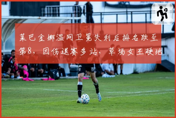 莱巴金娜温网卫冕失利后排名跌至第8，因伤退赛多站，草场女王硬地还能掀起波澜吗？
