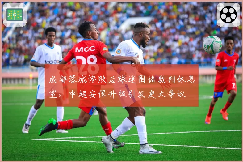 成都蓉城惨败后球迷围堵裁判休息室,中超安保升级引发更大争议