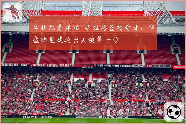 年状元秀库珀-弗拉格签约奇才，华盛顿重建迈出关键第一步