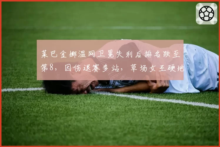 莱巴金娜温网卫冕失利后排名跌至第8，因伤退赛多站，草场女王硬地还能掀起波澜吗？