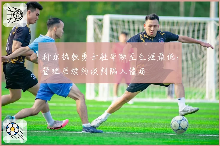 科尔执教勇士胜率跌至生涯最低，管理层续约谈判陷入僵局