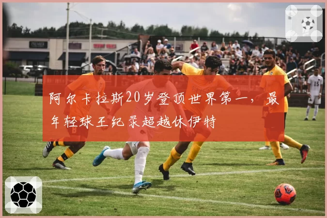 阿尔卡拉斯20岁登顶世界第一，最年轻球王纪录超越休伊特
