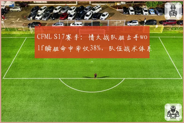 CFML S17赛季：情久战队狙击手wolf瞬狙命中率仅38%，队伍战术体系崩盘