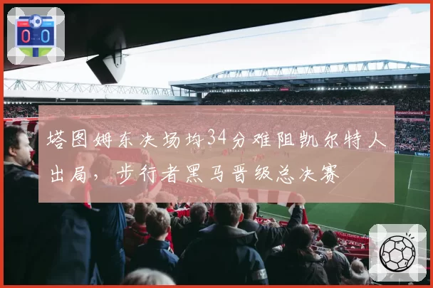 塔图姆东决场均34分难阻凯尔特人出局，步行者黑马晋级总决赛