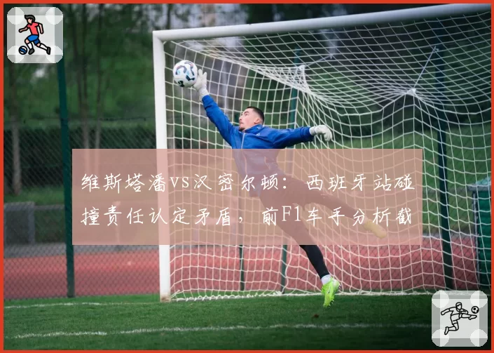 维斯塔潘vs汉密尔顿：西班牙站碰撞责任认定矛盾，前F1车手分析截然相反