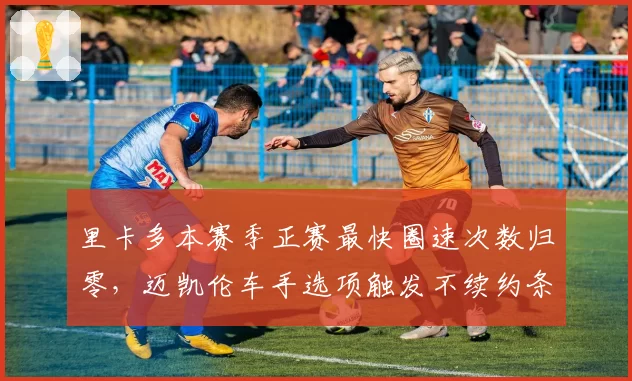 里卡多本赛季正赛最快圈速次数归零，迈凯伦车手选项触发不续约条款