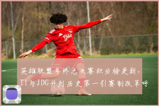英雄联盟年终总决赛积分榜更新，T1与JDG并列历史第一引赛制改革呼声