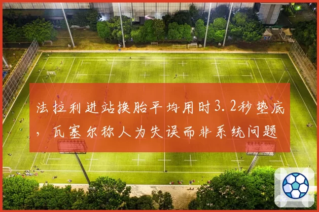 法拉利进站换胎平均用时3.2秒垫底，瓦塞尔称人为失误而非系统问题