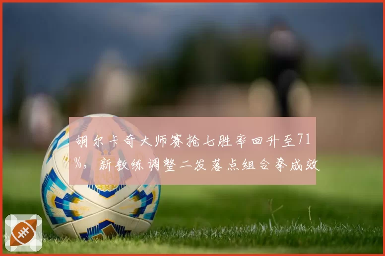 胡尔卡奇大师赛抢七胜率回升至71%，新教练调整二发落点组合拳成效显著
