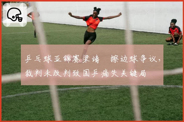 乒乓球亚锦赛梁靖崑擦边球争议，裁判未改判致国乒痛失关键局