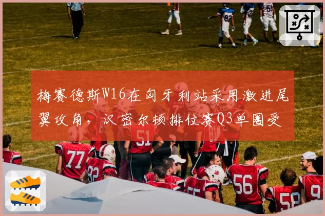 梅赛德斯W16在匈牙利站采用激进尾翼攻角，汉密尔顿排位赛Q3单圈受益于低阻力设定