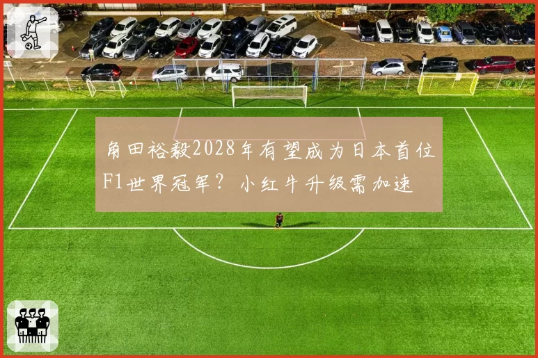 角田裕毅2028年有望成为日本首位F1世界冠军？小红牛升级需加速