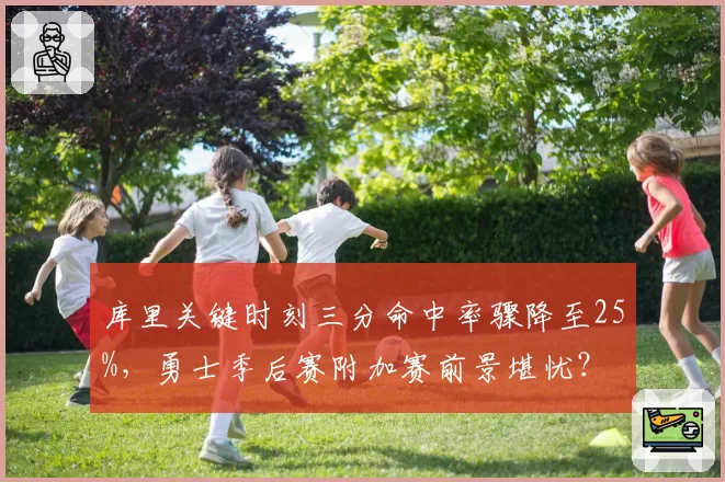 库里关键时刻三分命中率骤降至25%，勇士季后赛附加赛前景堪忧？