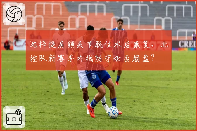 沈梓捷肩锁关节脱位术后康复，北控队新赛季内线防守会否崩盘？