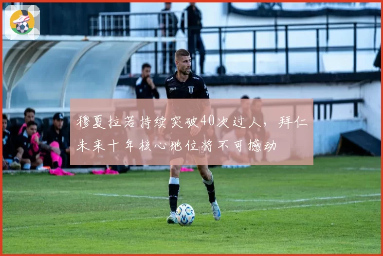 穆夏拉若持续突破40次过人，拜仁未来十年核心地位将不可撼动