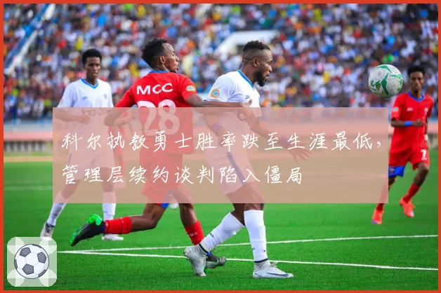 科尔执教勇士胜率跌至生涯最低，管理层续约谈判陷入僵局