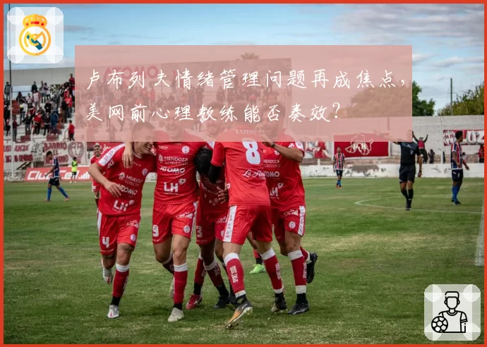 卢布列夫情绪管理问题再成焦点，美网前心理教练能否奏效？