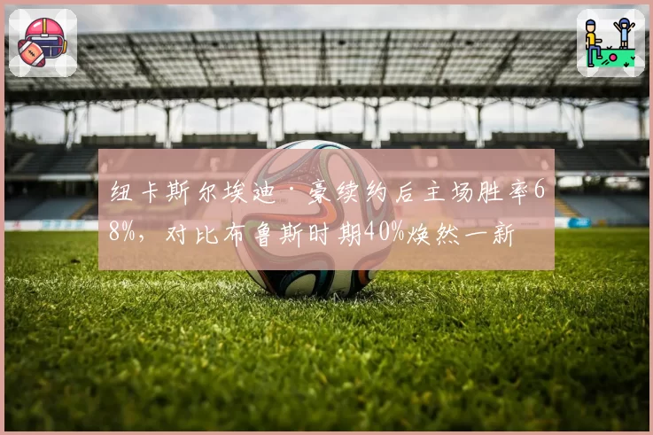 纽卡斯尔埃迪·豪续约后主场胜率68%，对比布鲁斯时期40%焕然一新