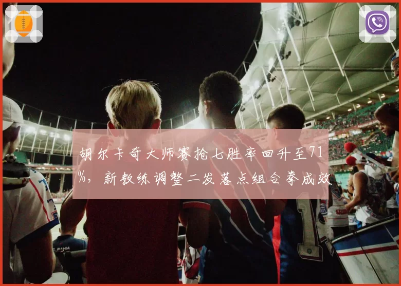 胡尔卡奇大师赛抢七胜率回升至71%，新教练调整二发落点组合拳成效显著