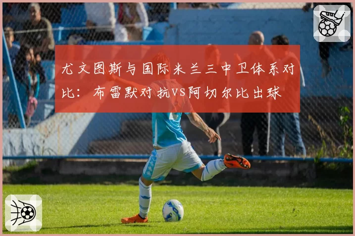 尤文图斯与国际米兰三中卫体系对比：布雷默对抗vs阿切尔比出球